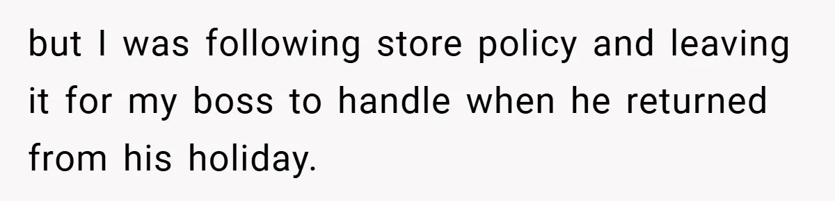 but I was following store policy and leaving it for my boss to handle when he returned from his holiday.