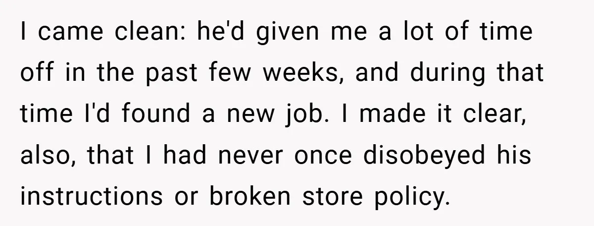 I came clean: he'd given me a lot of time off in the past few weeks, and during that time I'd found a new job. I made it clear, also,...