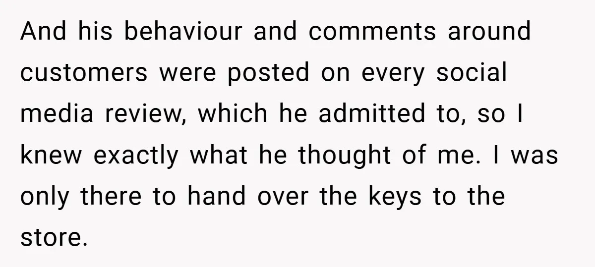 And his behaviour and comments around customers were posted on every social media review, which he admitted to, so I knew exactly what he thought of me. I was only...
