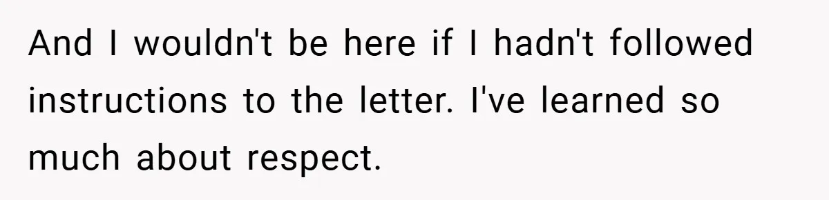 And I wouldn't be here if I hadn't followed instructions to the letter. I've learned so much about respect.