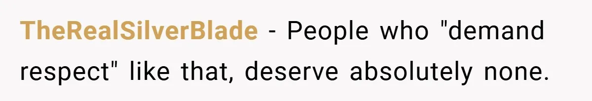 TheRealSilverBlade − People who "demand respect" like that, deserve absolutely none.