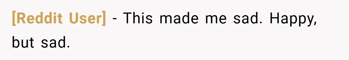 [Reddit User] − This made me sad. Happy, but sad.