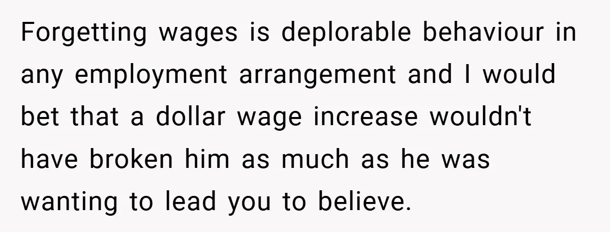Forgetting wages is deplorable behaviour in any employment arrangement and I would bet that a dollar wage increase wouldn't have broken him as much as he was wanting to lead...