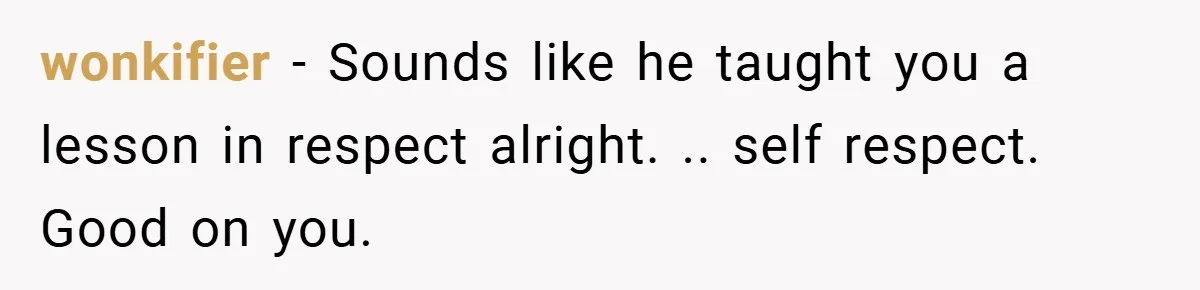 wonkifier − Sounds like he taught you a lesson in respect alright. .. self respect. Good on you.