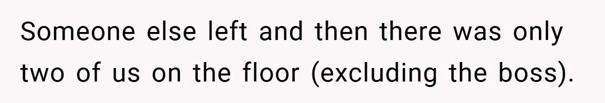 Someone else left and then there was only two of us on the floor (excluding the boss).