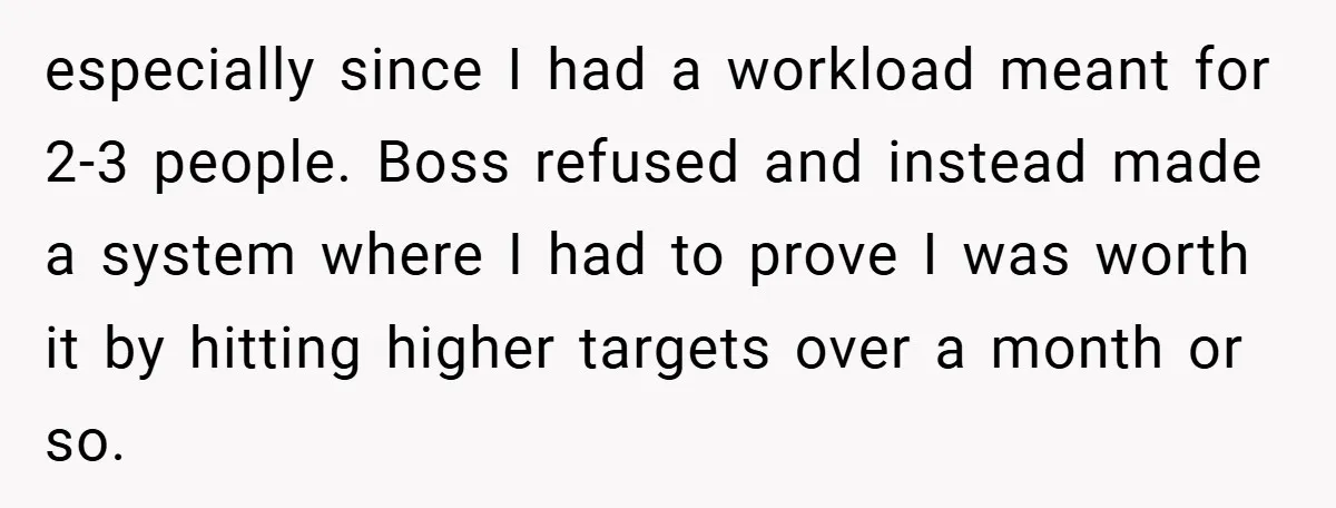 especially since I had a workload meant for 2-3 people. Boss refused and instead made a system where I had to prove I was worth it by hitting higher targets...