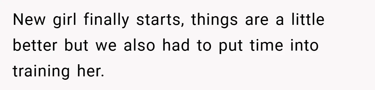 New girl finally starts, things are a little better but we also had to put time into training her.