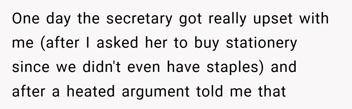 Employee Stops Managing Office - Forces Family-Run Law Firm to Face Consequences One day the secretary got really upset with me (after I asked her to buy stationery since we didn't even have staples) and after a heated argument told me that