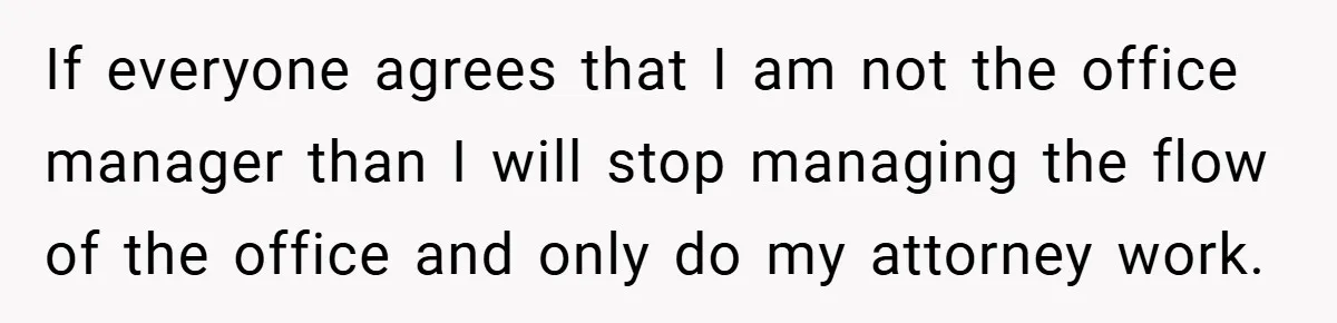 Employee Stops Managing Office - Forces Family-Run Law Firm to Face Consequences If everyone agrees that I am not the office manager than I will stop managing the flow of the office and only do my attorney work.