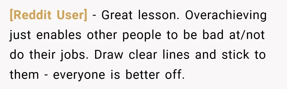 [Reddit User] − Great lesson. Overachieving just enables other people to be bad at/not do their jobs. Draw clear lines and stick to them - everyone is better off.