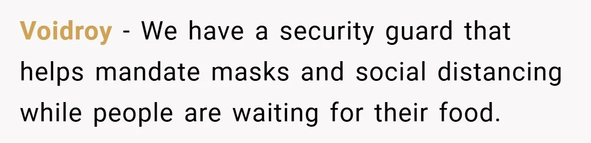 Employee Stops Managing Office - Forces Family-Run Law Firm to Face Consequences Voidroy − We have a security guard that helps mandate masks and social distancing while people are waiting for their food.