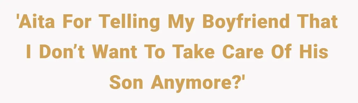 'AITA for telling my boyfriend that I don’t want to take care of his son anymore?'