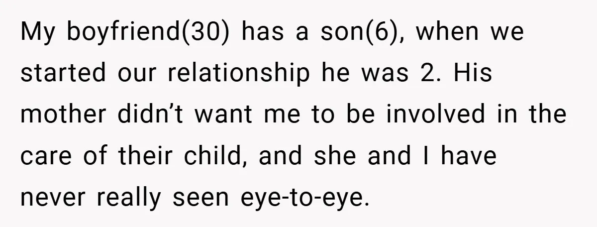My boyfriend(30) has a son(6), when we started our relationship he was 2. His mother didn’t want me to be involved in the care of their child, and she and...