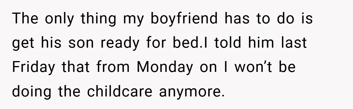 The only thing my boyfriend has to do is get his son ready for bed.I told him last Friday that from Monday on I won’t be doing the childcare anymore.