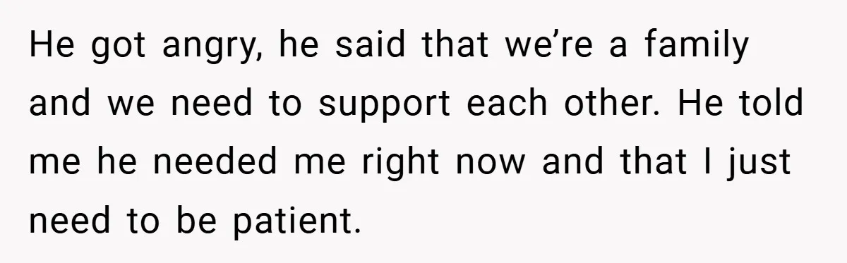 He got angry, he said that we’re a family and we need to support each other. He told me he needed me right now and that I just need to...
