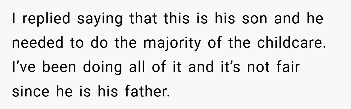 I replied saying that this is his son and he needed to do the majority of the childcare. I’ve been doing all of it and it’s not fair since he...