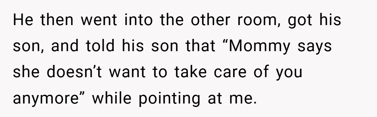He then went into the other room, got his son, and told his son that “Mommy says she doesn’t want to take care of you anymore” while pointing at me.