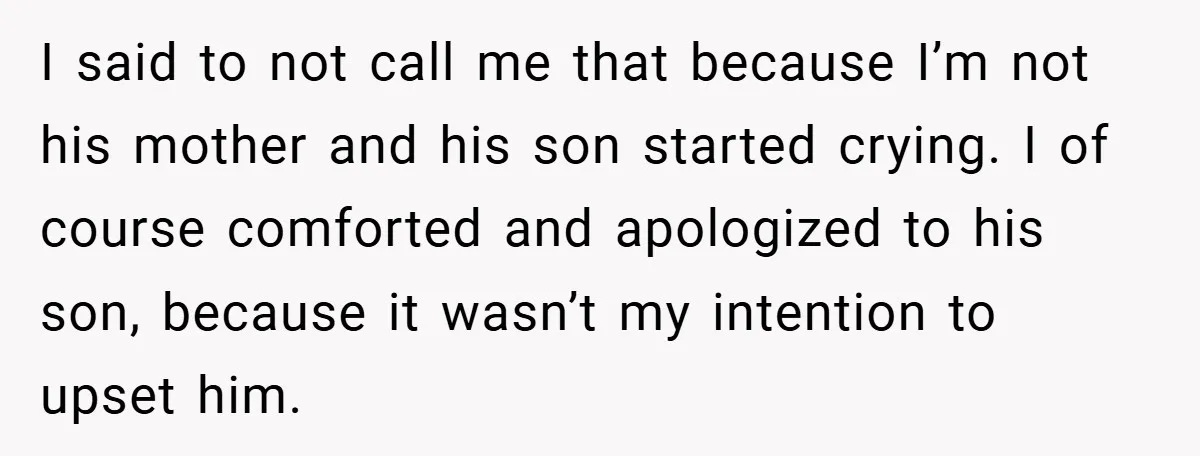 I said to not call me that because I’m not his mother and his son started crying. I of course comforted and apologized to his son, because it wasn’t my...