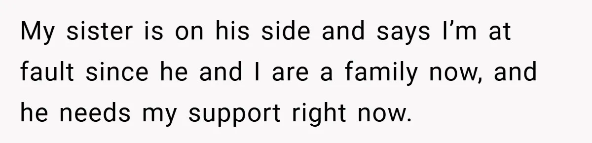 My sister is on his side and says I’m at fault since he and I are a family now, and he needs my support right now.