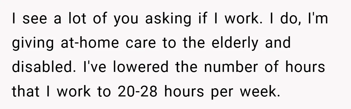 I see a lot of you asking if I work. I do, I'm giving at-home care to the elderly and disabled. I've lowered the number of hours that I work...