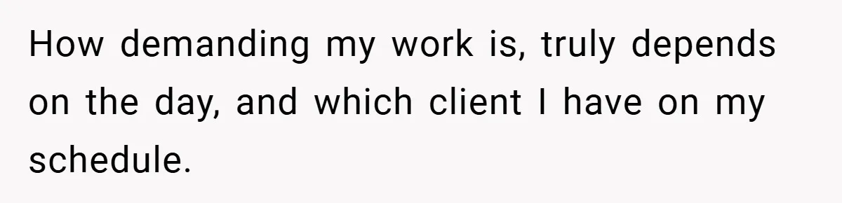 How demanding my work is, truly depends on the day, and which client I have on my schedule.