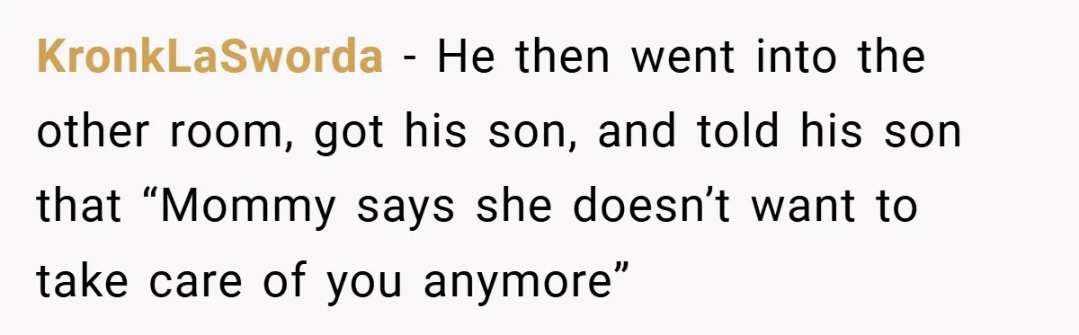 KronkLaSworda − He then went into the other room, got his son, and told his son that “Mommy says she doesn’t want to take care of you anymore”