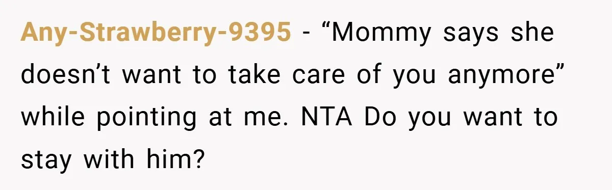 Any-Strawberry-9395 − “Mommy says she doesn’t want to take care of you anymore” while pointing at me. NTA Do you want to stay with him?