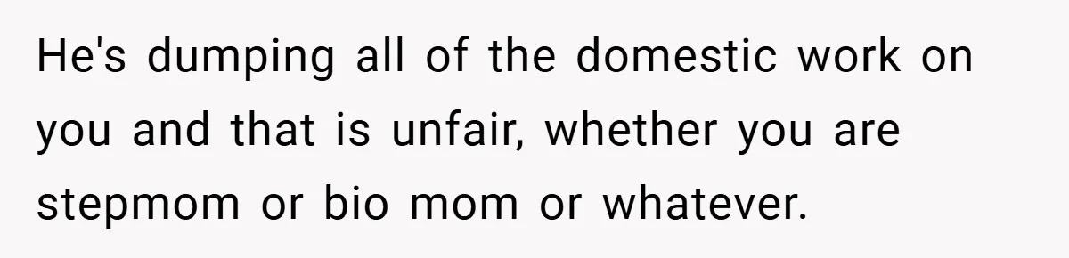 He's dumping all of the domestic work on you and that is unfair, whether you are stepmom or bio mom or whatever.