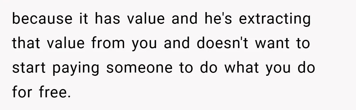 because it has value and he's extracting that value from you and doesn't want to start paying someone to do what you do for free.