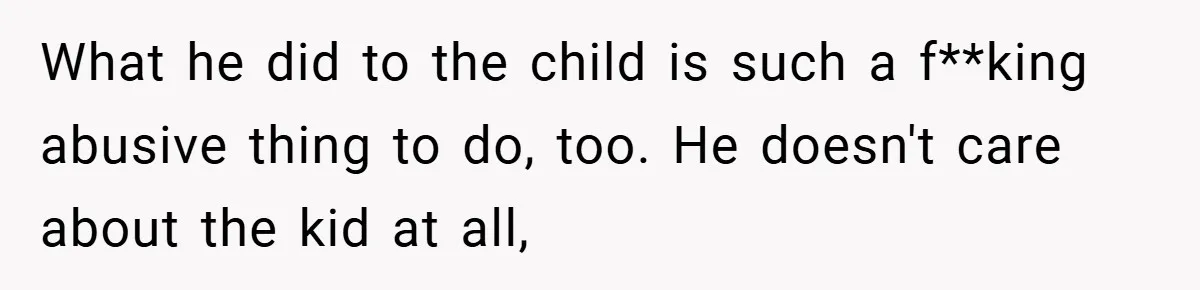 What he did to the child is such a f**king abusive thing to do, too. He doesn't care about the kid at all,