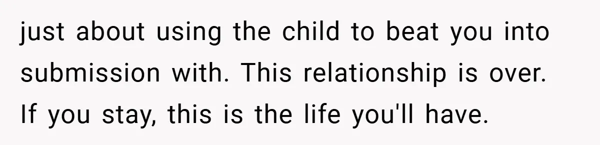 just about using the child to beat you into submission with. This relationship is over. If you stay, this is the life you'll have.