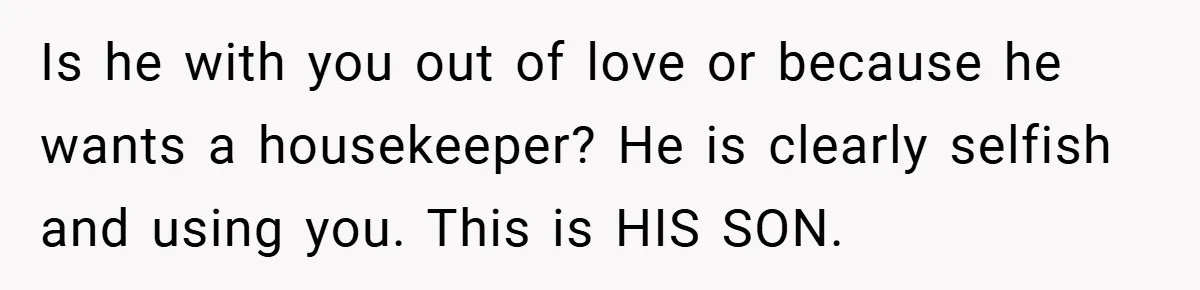 Is he with you out of love or because he wants a housekeeper? He is clearly selfish and using you. This is HIS SON.