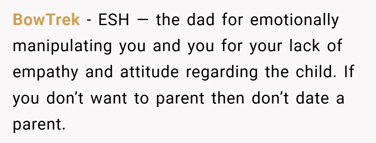BowTrek − ESH — the dad for emotionally manipulating you and you for your lack of empathy and attitude regarding the child. If you don’t want to parent then don’t...