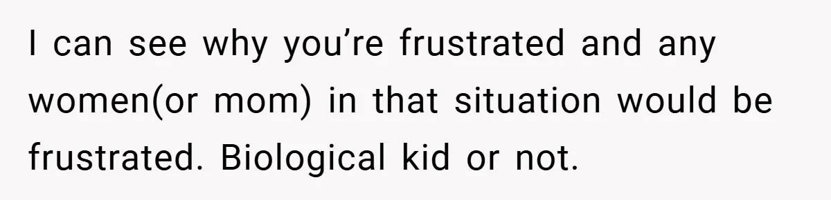 I can see why you’re frustrated and any women(or mom) in that situation would be frustrated. Biological kid or not.