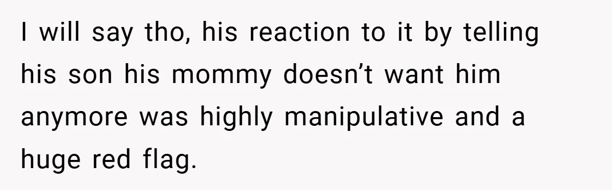 I will say tho, his reaction to it by telling his son his mommy doesn’t want him anymore was highly manipulative and a huge red flag.