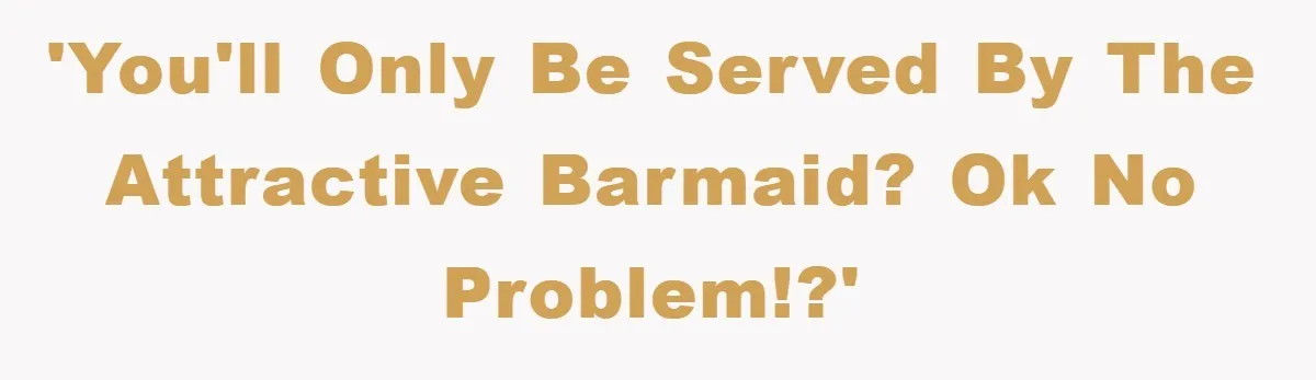 'You'll only be served by the attractive barmaid? Ok no problem!?'