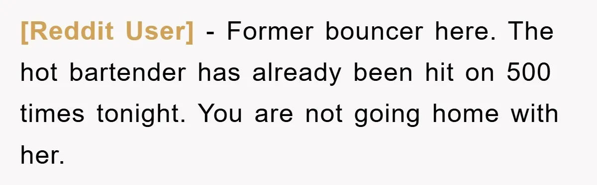 [Reddit User] − Former bouncer here. The hot bartender has already been hit on 500 times tonight. You are not going home with her.