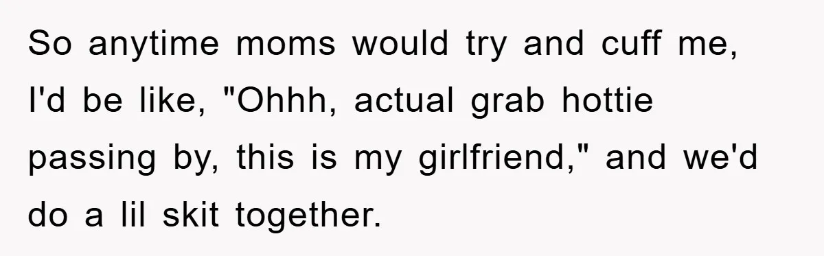 So anytime moms would try and cuff me, I'd be like, "Ohhh, actual grab hottie passing by, this is my girlfriend," and we'd do a lil skit together.