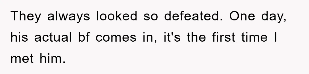 They always looked so defeated. One day, his actual bf comes in, it's the first time I met him.