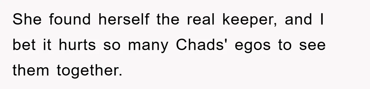 She found herself the real keeper, and I bet it hurts so many Chads' egos to see them together.