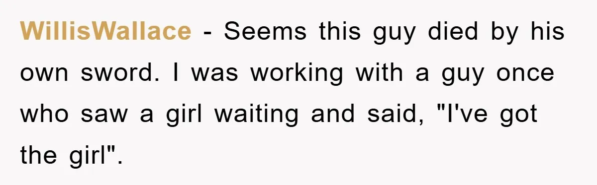 WillisWallace − Seems this guy died by his own sword. I was working with a guy once who saw a girl waiting and said, "I've got the girl".