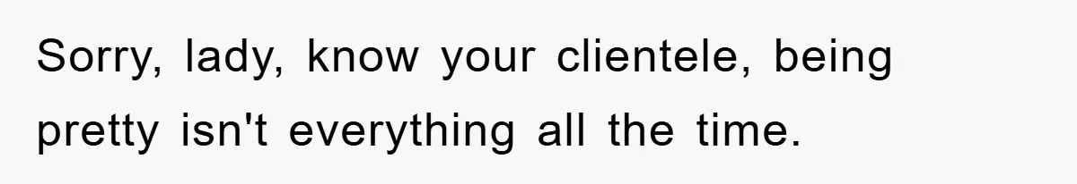 Sorry, lady, know your clientele, being pretty isn't everything all the time.
