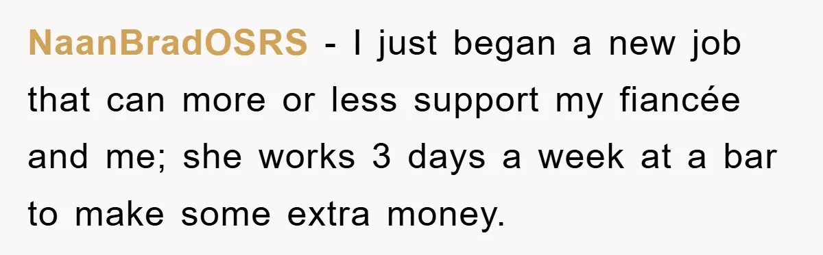NaanBradOSRS − I just began a new job that can more or less support my fiancée and me; she works 3 days a week at a bar to make some...