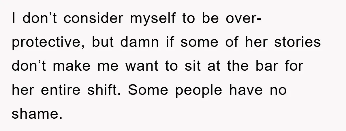 I don’t consider myself to be over-protective, but damn if some of her stories don’t make me want to sit at the bar for her entire shift. Some people have...