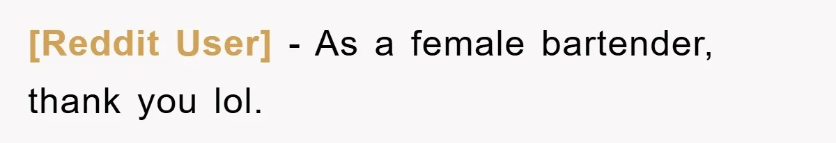 [Reddit User] − As a female bartender, thank you lol.