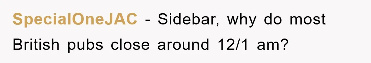 SpecialOneJAC − Sidebar, why do most British pubs close around 12/1 am?