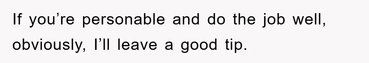 If you’re personable and do the job well, obviously, I’ll leave a good tip.