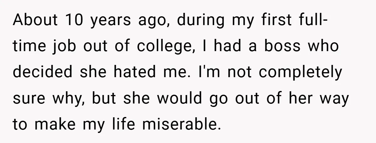 About 10 years ago, during my first full-time job out of college, I had a boss who decided she hated me. I'm not completely sure why, but she would go...