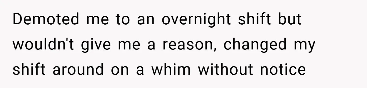 Demoted me to an overnight shift but wouldn't give me a reason, changed my shift around on a whim without notice