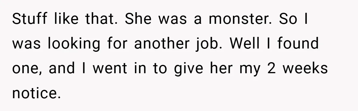 Stuff like that. She was a monster. So I was looking for another job. Well I found one, and I went in to give her my 2 weeks notice.